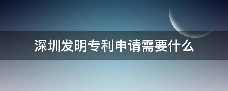 深圳发明专利申请需要什么 深圳发明专利申请流程与时间