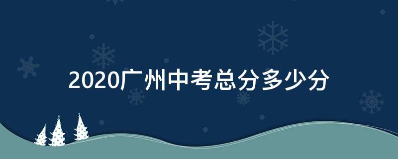 2020广州中考总分多少分 2020广州中考总分多少分啊