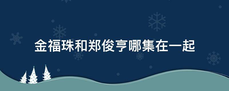 金福珠和郑俊亨哪集在一起 为什么郑俊亨说金福珠是他的初恋