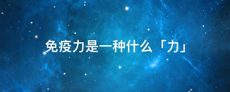 免疫力是一种什么「力」（免疫力到底是个什么东西）