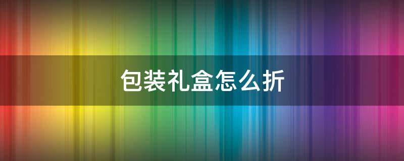 包装礼盒怎么折 包装礼盒怎么折叠