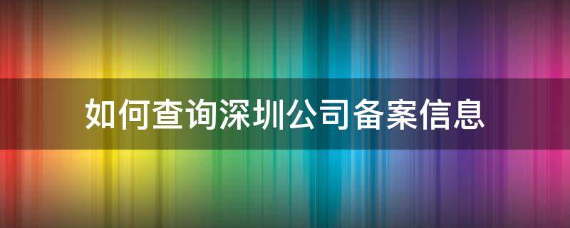 如何查询深圳公司备案信息（如何查询深圳公司备案信息呢）