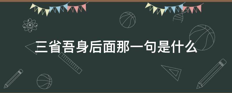 三省吾身后面那一句是什么 一日三省吾身后面那一句是什么