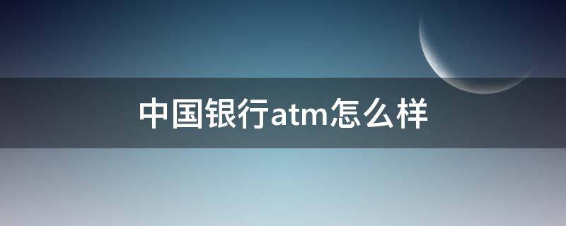 中国银行atm怎么样 中国银行atm怎么样存定期