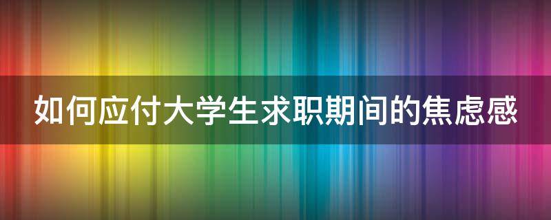 如何应付大学生求职期间的焦虑感（大学生求职心理问题及调节方法）