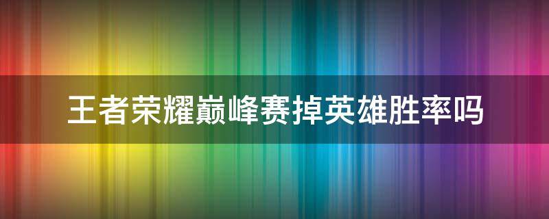 王者荣耀巅峰赛掉英雄胜率吗（王者巅峰赛英雄会掉胜率吗）