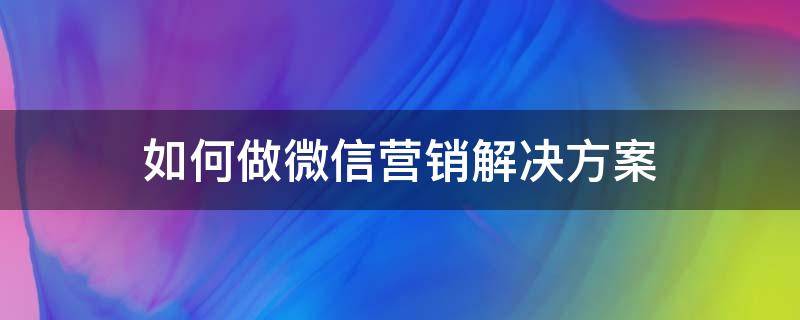 如何做微信营销解决方案（如何做微信营销解决方案ppt）