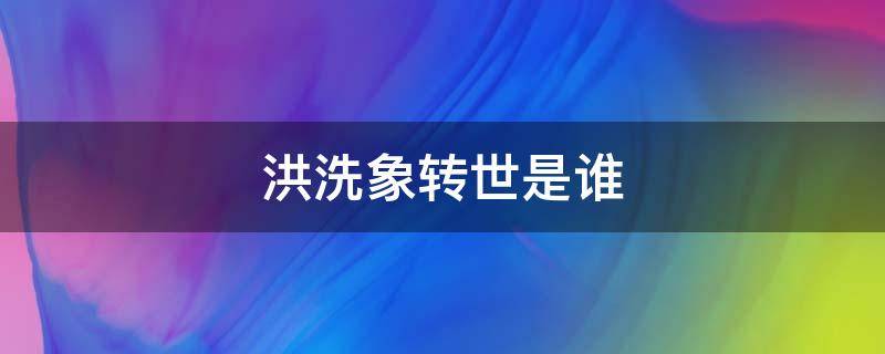 洪洗象转世是谁（洪洗象转世后飞升了吗）