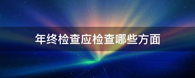 年终检查应检查哪些方面 年终检查的意义