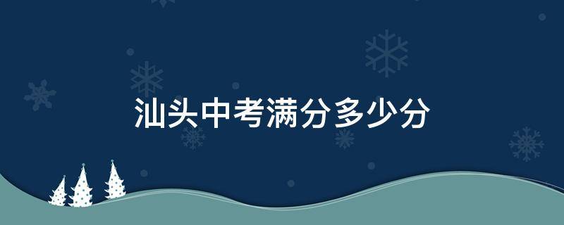 汕头中考满分多少分（汕头中考满分多少分2024）