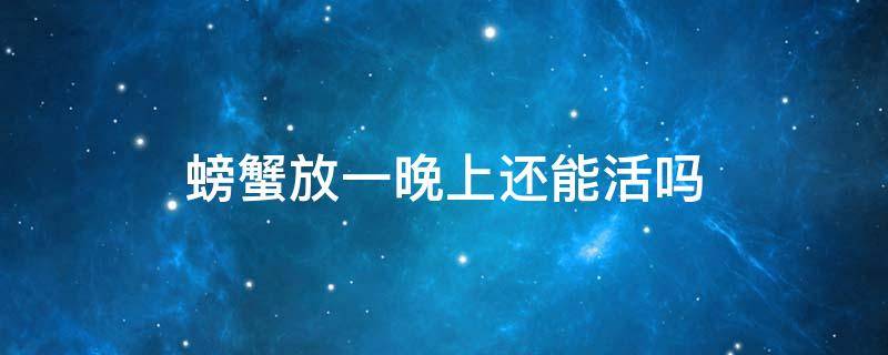 螃蟹放一晚上还能活吗 螃蟹放一晚上会不会坏