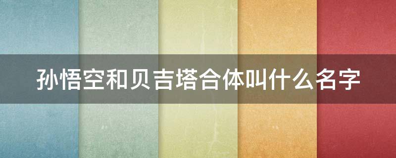 孙悟空和贝吉塔合体叫什么名字 孙悟空和贝吉塔是什么关系