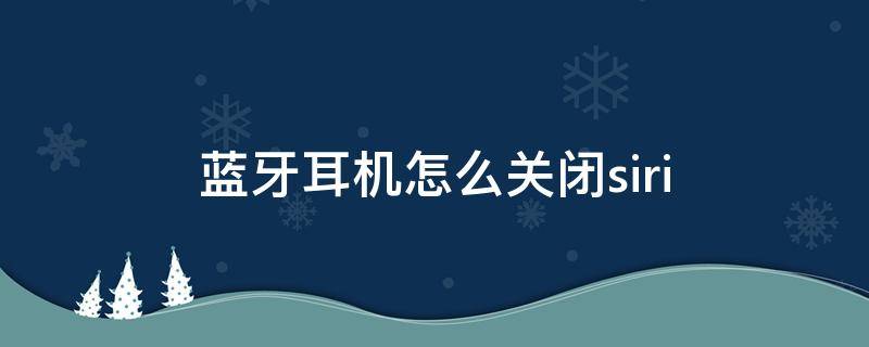 蓝牙耳机怎么关闭siri（蓝牙耳机怎么关闭siri播报）