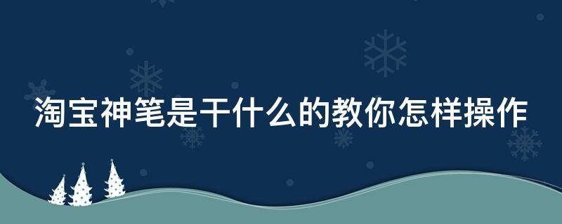 淘宝神笔是干什么的教你怎样操作（淘宝神笔是什么?有什么作用?）