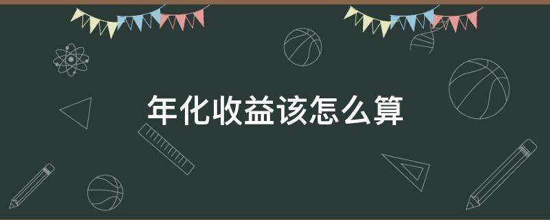 年化收益该怎么算（年化收益怎么算的计算公式）