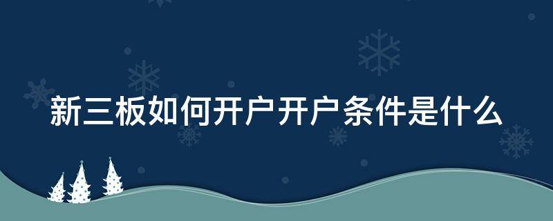 新三板如何开户开户条件是什么（请问新三板开通的条件?）