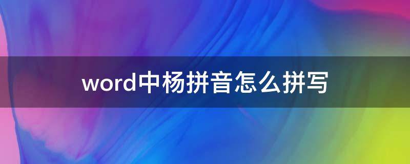 word中杨拼音怎么拼写 杨拼音怎么拼写声调