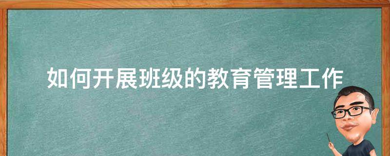 如何开展班级的教育管理工作 如何开展班级教育和管理工作