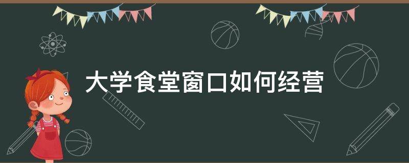 大学食堂窗口如何经营 大学食堂窗口经营计划书怎么写