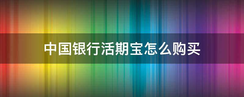 中国银行活期宝怎么购买（中国银行活期宝怎么购买的）