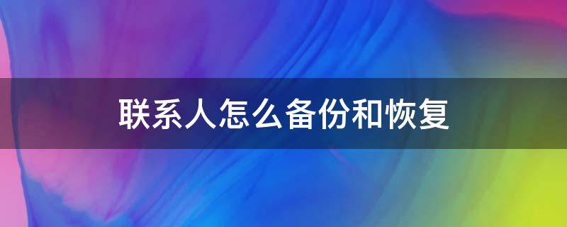 联系人怎么备份和恢复 联系人怎么备份和恢复聊天记录