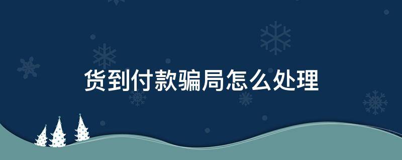 货到付款骗局怎么处理（货到付款骗局可以报警吗）