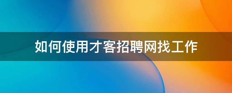 如何使用才客招聘网找工作（才智招聘）