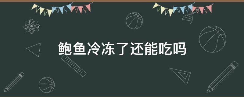 鲍鱼冷冻了还能吃吗（鲍鱼冷冻起来吃还有营养价值吗）