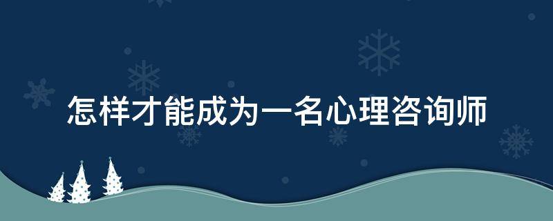 怎样才能成为一名心理咨询师 怎样才能成为一名心理咨询师作文