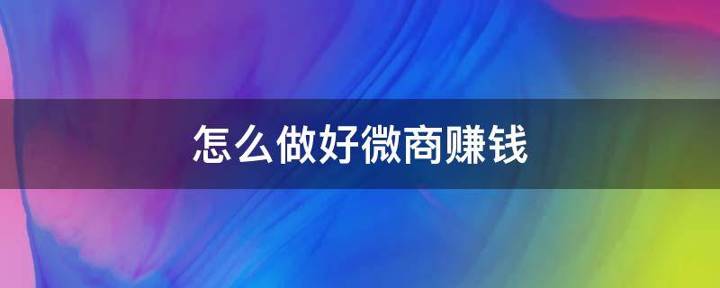 怎么做好微商赚钱（怎么样做微商才能挣钱）