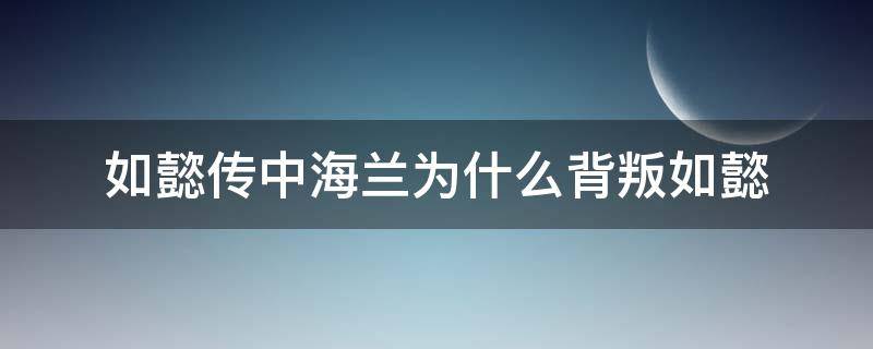 如懿传中海兰为什么背叛如懿 如懿传中海兰背叛如懿了吗