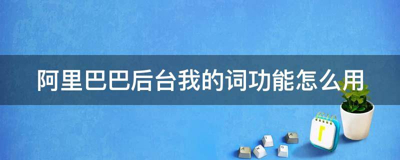 阿里巴巴后台我的词功能怎么用 阿里巴巴怎么埋词