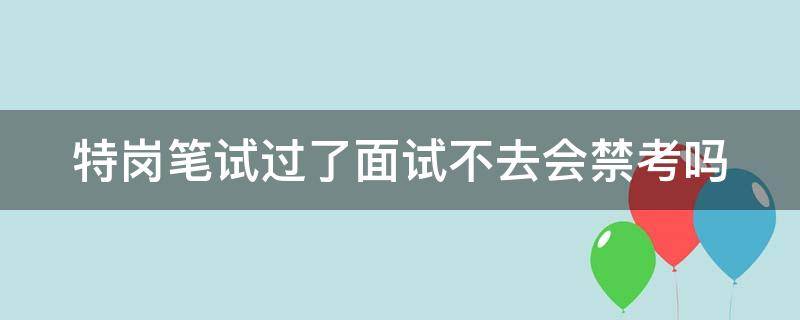 特岗笔试过了面试不去会禁考吗 特岗笔试过了面试不去会禁考吗知乎