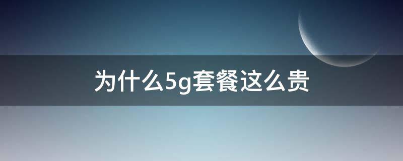 为什么5g套餐这么贵（为什么5g套餐这么贵啊）