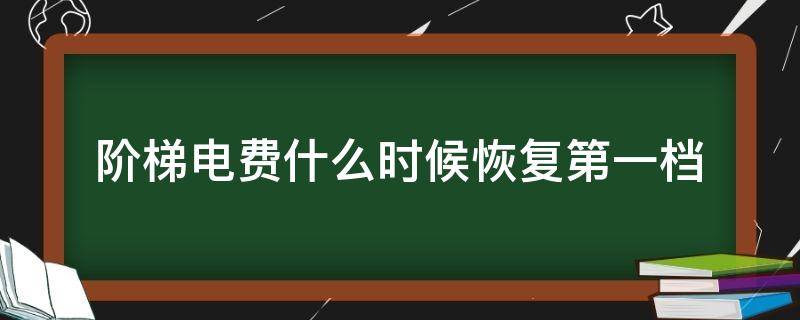 阶梯电费什么时候恢复第一档 阶梯式电费从什么时候开始