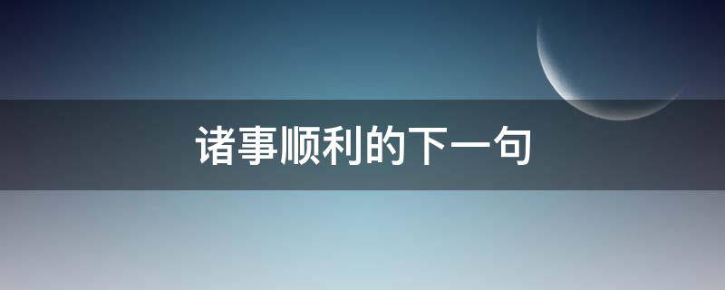 诸事顺利的下一句（诸事顺利的语句）