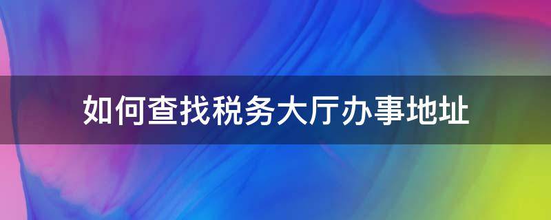 如何查找税务大厅办事地址（如何查找税务大厅办事地址和电话）