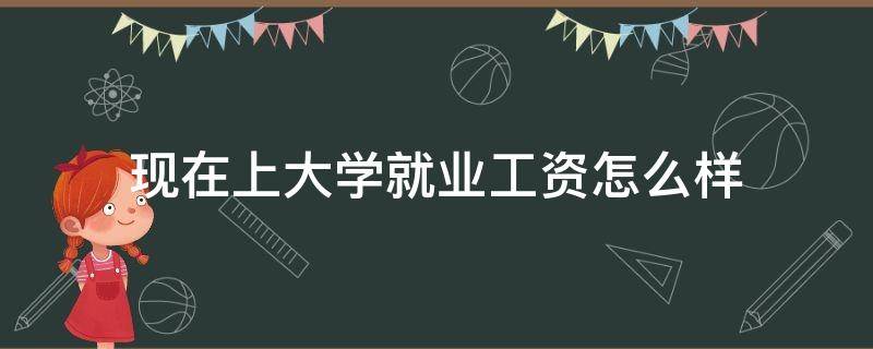 现在上大学就业工资怎么样（大学就业工资排行）