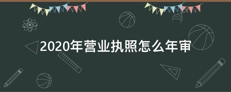 2020年营业执照怎么年审 2020年营业执照怎么年审啊