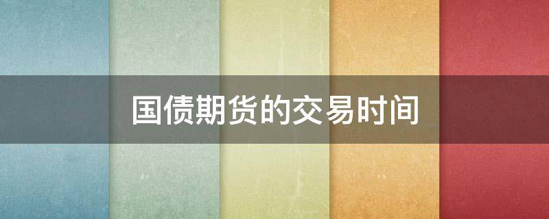 国债期货的交易时间（国债期货交易时间是怎么安排的?）