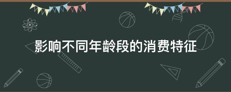 影响不同年龄段的消费特征（年龄对消费者的影响）