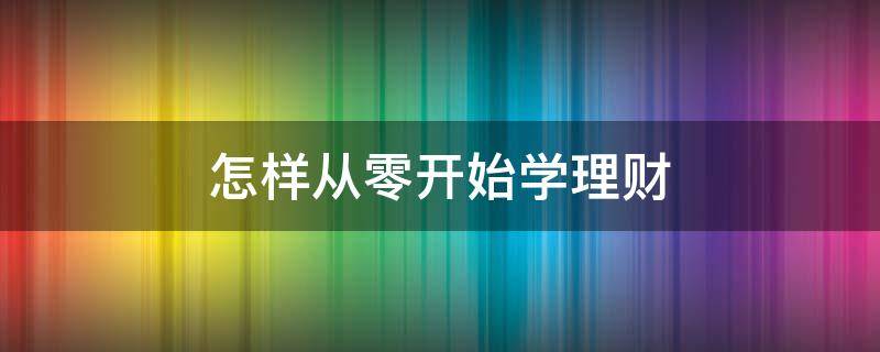 怎样从零开始学理财 如何从0开始学理财