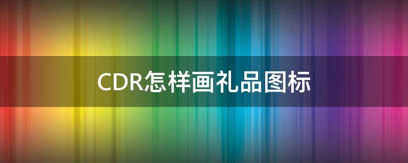 CDR怎样画礼品图标 cdr如何画款式图