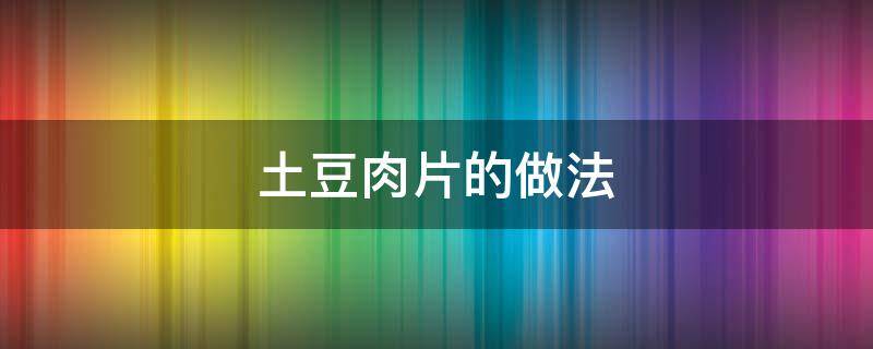 土豆肉片的做法（土豆肉片的做法窍门）