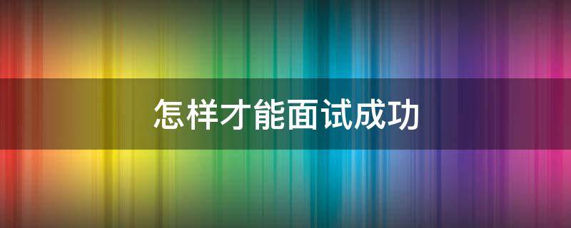 怎样才能面试成功 怎样才能面试成功英语作文