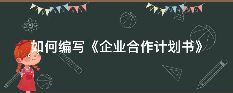 如何编写《企业合作计划书》（如何编写《企业合作计划书》范文）