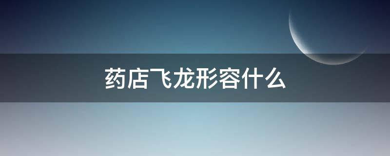 药店飞龙形容什么 药店飞龙形容什么生肖