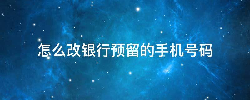 怎么改银行预留的手机号码 怎么改银行预留手机号码中国银行