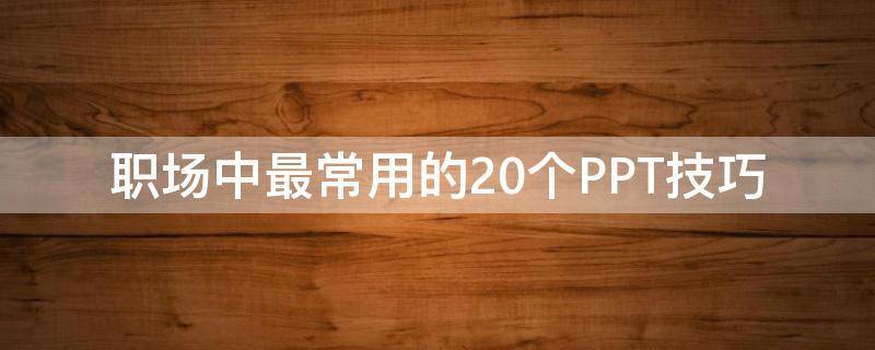 职场中最常用的20个PPT技巧（职场ppt入门指南）