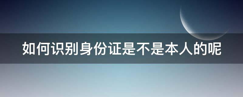 如何识别身份证是不是本人的呢（如何识别身份证是不是本人的呢怎么查）